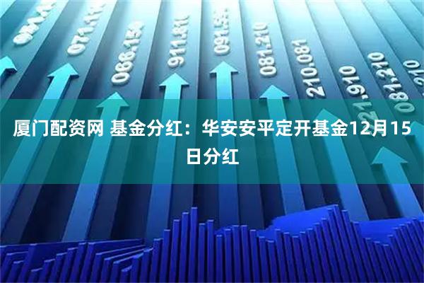 厦门配资网 基金分红：华安安平定开基金12月15日分红