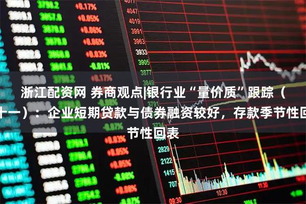 浙江配资网 券商观点|银行业“量价质”跟踪（二十一）：企业短期贷款与债券融资较好，存款季节性回表