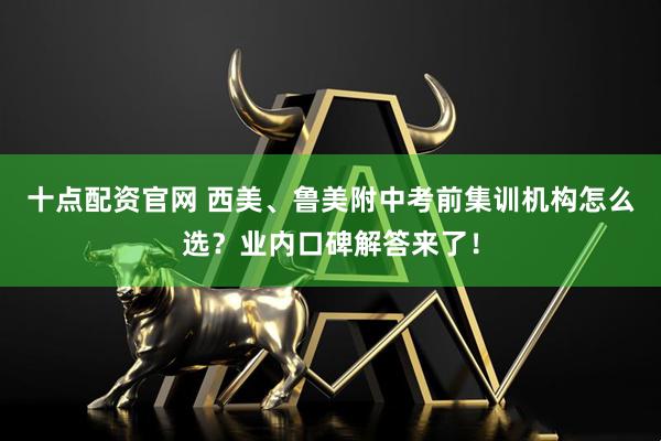 十点配资官网 西美、鲁美附中考前集训机构怎么选？业内口碑解答来了！