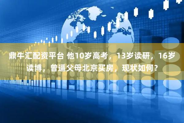 鼎牛汇配资平台 他10岁高考，13岁读研，16岁读博，曾逼父母北京买房，现状如何？
