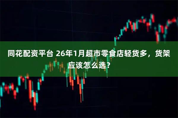 同花配资平台 26年1月超市零食店轻货多，货架应该怎么选？