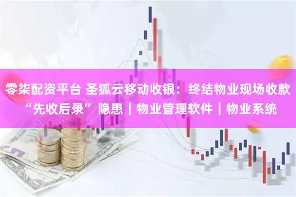 零柒配资平台 圣狐云移动收银：终结物业现场收款 “先收后录” 隐患｜物业管理软件｜物业系统