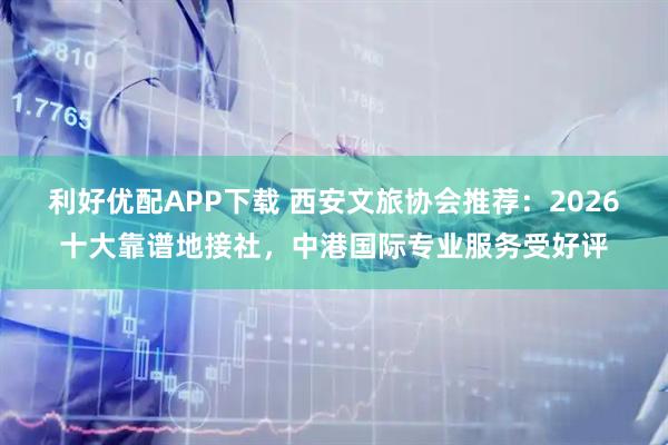利好优配APP下载 西安文旅协会推荐：2026十大靠谱地接社，中港国际专业服务受好评