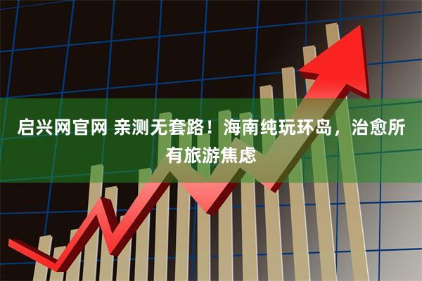 启兴网官网 亲测无套路！海南纯玩环岛，治愈所有旅游焦虑