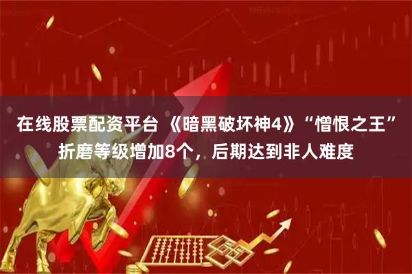 在线股票配资平台 《暗黑破坏神4》“憎恨之王”折磨等级增加8个，后期达到非人难度