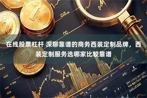 在线股票杠杆 深聊靠谱的商务西装定制品牌，西装定制服务选哪家比较靠谱