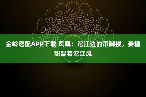 金岭速配APP下载 凤凰：沱江边的吊脚楼，姜糖甜混着沱江风
