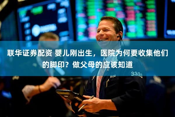 联华证券配资 婴儿刚出生，医院为何要收集他们的脚印？做父母的应该知道