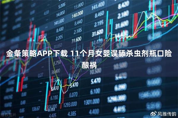 金夆策略APP下载 11个月女婴误舔杀虫剂瓶口险酿祸