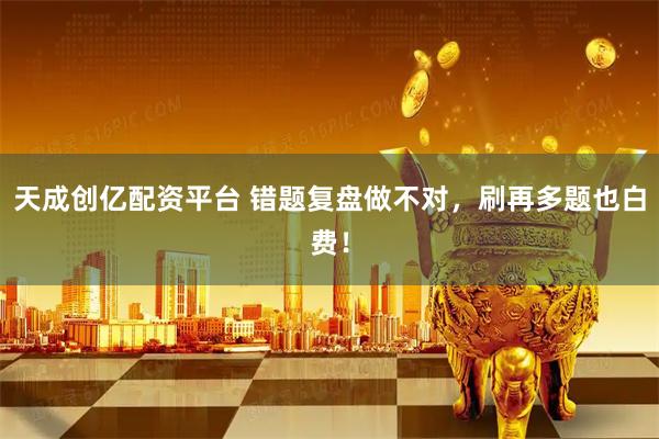 天成创亿配资平台 错题复盘做不对，刷再多题也白费！