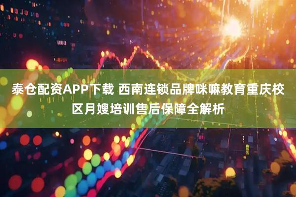 泰仓配资APP下载 西南连锁品牌咪嘛教育重庆校区月嫂培训售后保障全解析