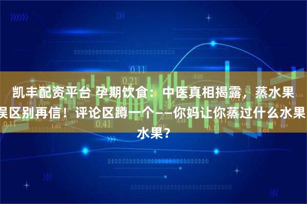 凯丰配资平台 孕期饮食：中医真相揭露，蒸水果误区别再信！评论区蹲一个——你妈让你蒸过什么水果？
